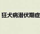狂犬病潛伏期癥狀特點（狂犬病潛伏期癥狀）
