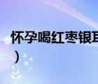 懷孕喝紅棗銀耳湯的功效（紅棗銀耳湯的功效）