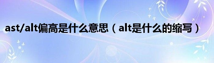 ast/alt偏高是什么意思（alt是什么的縮寫）