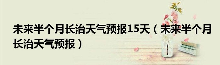 未來(lái)半個(gè)月長(zhǎng)治天氣預(yù)報(bào)15天（未來(lái)半個(gè)月長(zhǎng)治天氣預(yù)報(bào)）