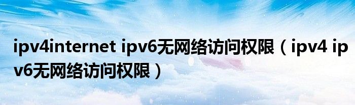 ipv4internet ipv6無(wú)網(wǎng)絡(luò)訪問權(quán)限（ipv4 ipv6無(wú)網(wǎng)絡(luò)訪問權(quán)限）