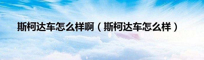 斯柯達(dá)車怎么樣?。ㄋ箍逻_(dá)車怎么樣）