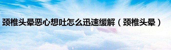 頸椎頭暈惡心想吐怎么迅速緩解（頸椎頭暈）