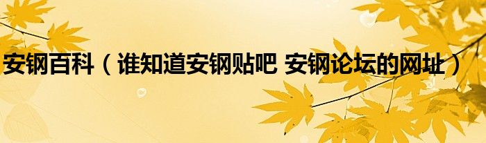 安鋼百科（誰知道安鋼貼吧 安鋼論壇的網(wǎng)址）
