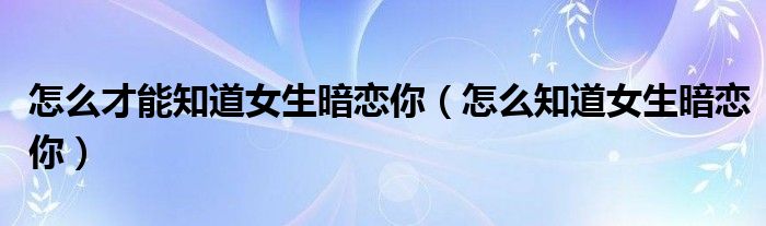 怎么才能知道女生暗戀你（怎么知道女生暗戀你）