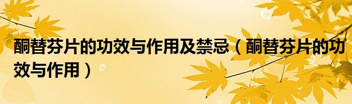 酮替芬片的功效與作用及禁忌（酮替芬片的功效與作用）