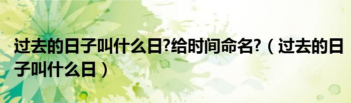 過去的日子叫什么日?給時間命名?（過去的日子叫什么日）