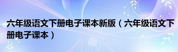 六年級(jí)語文下冊(cè)電子課本新版（六年級(jí)語文下冊(cè)電子課本）