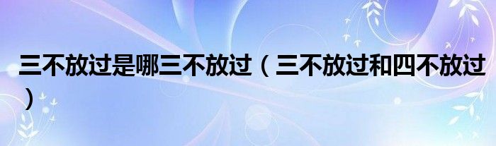 三不放過是哪三不放過（三不放過和四不放過）