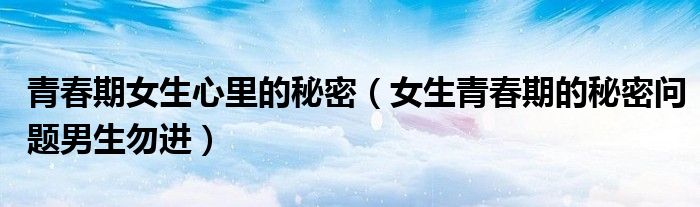 青春期女生心里的秘密（女生青春期的秘密問題男生勿進(jìn)）
