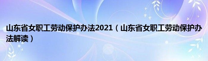 山東省女職工勞動(dòng)保護(hù)辦法2021（山東省女職工勞動(dòng)保護(hù)辦法解讀）