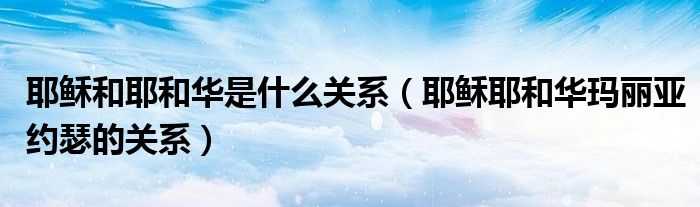 耶穌和耶和華是什么關系（耶穌耶和華瑪麗亞約瑟的關系）