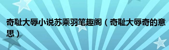奇恥大辱小說(shuō)蘇乘羽筆趣閣（奇恥大辱奇的意思）