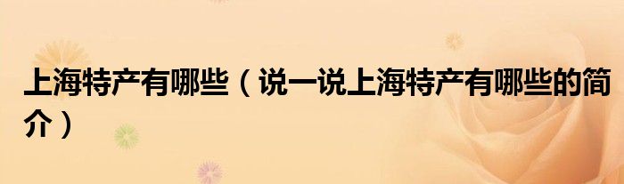 上海特產有哪些（說一說上海特產有哪些的簡介）