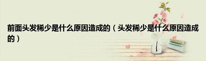 前面頭發(fā)稀少是什么原因造成的（頭發(fā)稀少是什么原因造成的）