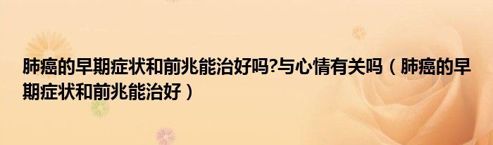 肺癌的早期癥狀和前兆能治好嗎?與心情有關(guān)嗎（肺癌的早期癥狀和前兆能治好）