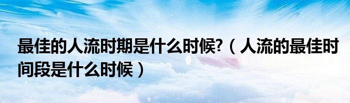 最佳的人流時期是什么時候?（人流的最佳時間段是什么時候）