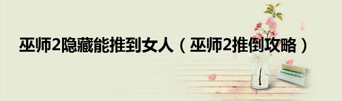 巫師2隱藏能推到女人（巫師2推倒攻略）