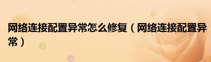 網(wǎng)絡(luò)連接配置異常怎么修復(fù)（網(wǎng)絡(luò)連接配置異常）