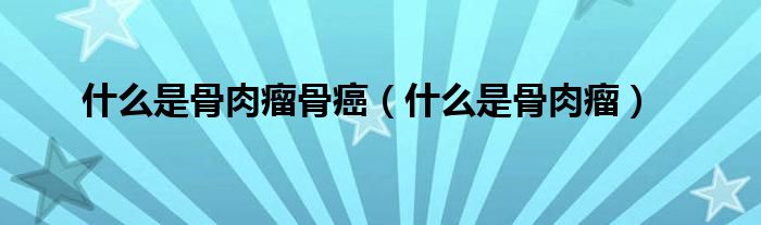 什么是骨肉瘤骨癌（什么是骨肉瘤）