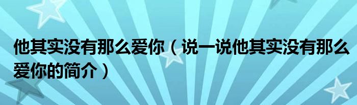 他其實(shí)沒(méi)有那么愛(ài)你（說(shuō)一說(shuō)他其實(shí)沒(méi)有那么愛(ài)你的簡(jiǎn)介）