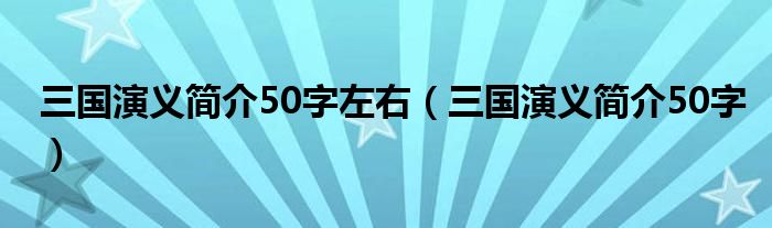 三國(guó)演義簡(jiǎn)介50字左右（三國(guó)演義簡(jiǎn)介50字）