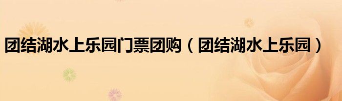 團結(jié)湖水上樂園門票團購（團結(jié)湖水上樂園）