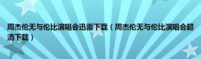 周杰倫無(wú)與倫比演唱會(huì)迅雷下載（周杰倫無(wú)與倫比演唱會(huì)超清下載）