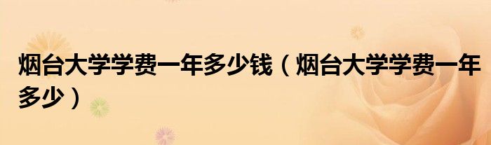 煙臺(tái)大學(xué)學(xué)費(fèi)一年多少錢（煙臺(tái)大學(xué)學(xué)費(fèi)一年多少）