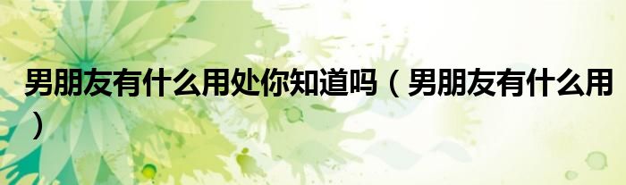 男朋友有什么用處你知道嗎（男朋友有什么用）