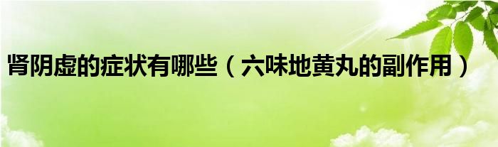 腎陰虛的癥狀有哪些（六味地黃丸的副作用）