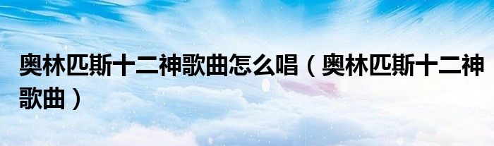 奧林匹斯十二神歌曲怎么唱（奧林匹斯十二神歌曲）