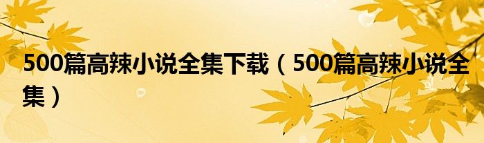 500篇高辣小說全集下載（500篇高辣小說全集）