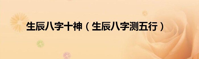 生辰八字十神（生辰八字測(cè)五行）