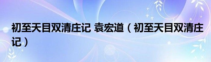 初至天目雙清莊記 袁宏道（初至天目雙清莊記）