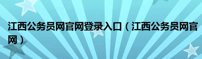 江西公務(wù)員網(wǎng)官網(wǎng)登錄入口（江西公務(wù)員網(wǎng)官網(wǎng)）