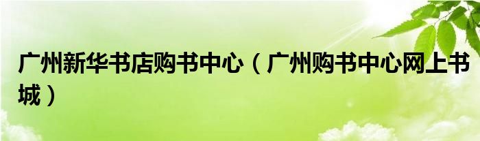 廣州新華書店購書中心（廣州購書中心網上書城）