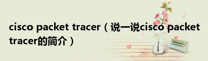 cisco packet tracer（說一說cisco packet tracer的簡介）