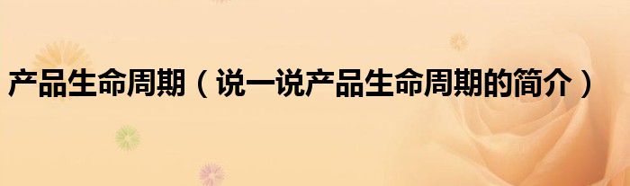產(chǎn)品生命周期（說一說產(chǎn)品生命周期的簡介）