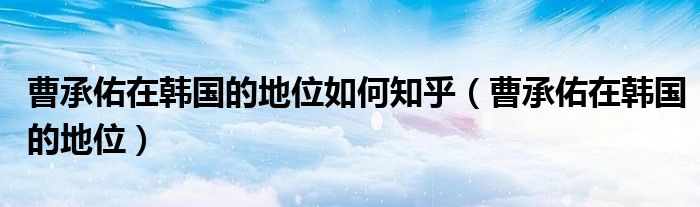 曹承佑在韓國(guó)的地位如何知乎（曹承佑在韓國(guó)的地位）