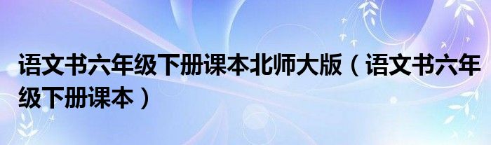 語文書六年級(jí)下冊(cè)課本北師大版（語文書六年級(jí)下冊(cè)課本）