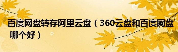 百度網(wǎng)盤轉(zhuǎn)存阿里云盤（360云盤和百度網(wǎng)盤 哪個(gè)好）