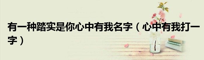 有一種踏實(shí)是你心中有我名字（心中有我打一字）