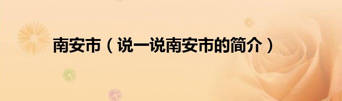 南安市（說(shuō)一說(shuō)南安市的簡(jiǎn)介）