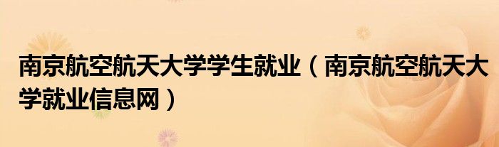 南京航空航天大學(xué)學(xué)生就業(yè)（南京航空航天大學(xué)就業(yè)信息網(wǎng)）