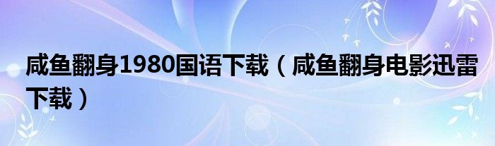 咸魚翻身1980國語下載（咸魚翻身電影迅雷下載）