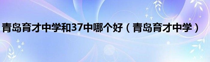 青島育才中學(xué)和37中哪個好（青島育才中學(xué)）