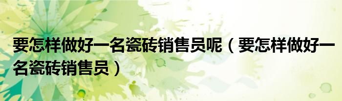 要怎樣做好一名瓷磚銷售員呢（要怎樣做好一名瓷磚銷售員）