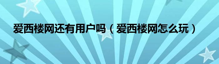 愛西樓網(wǎng)還有用戶嗎（愛西樓網(wǎng)怎么玩）