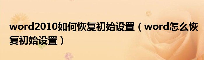 word2010如何恢復(fù)初始設(shè)置（word怎么恢復(fù)初始設(shè)置）